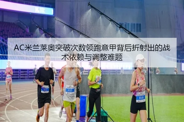 AC米兰莱奥突破次数领跑意甲背后折射出的战术依赖与调整难题
