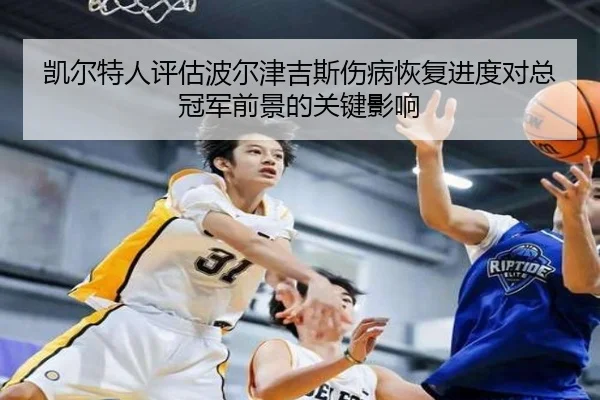 凯尔特人评估波尔津吉斯伤病恢复进度对总冠军前景的关键影响