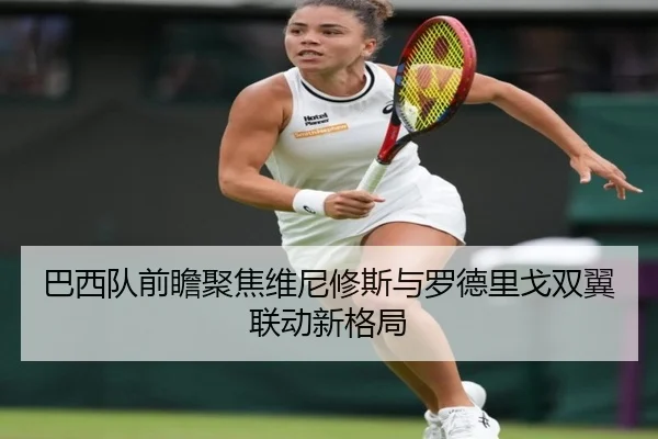 巴西队前瞻聚焦维尼修斯与罗德里戈双翼联动新格局