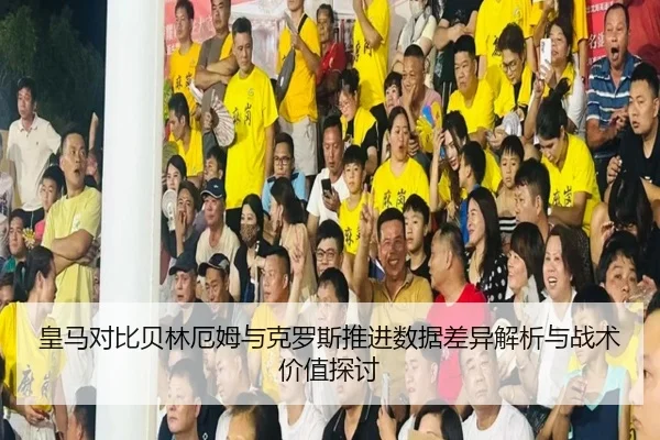 皇马对比贝林厄姆与克罗斯推进数据差异解析与战术价值探讨