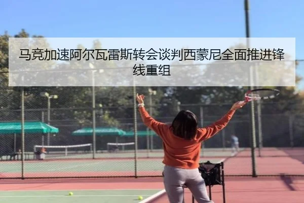 马竞加速阿尔瓦雷斯转会谈判西蒙尼全面推进锋线重组