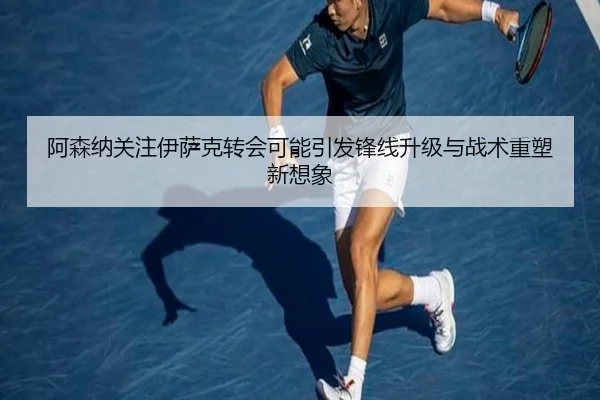 阿森纳关注伊萨克转会可能引发锋线升级与战术重塑新想象