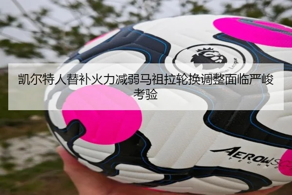 凯尔特人替补火力减弱马祖拉轮换调整面临严峻考验